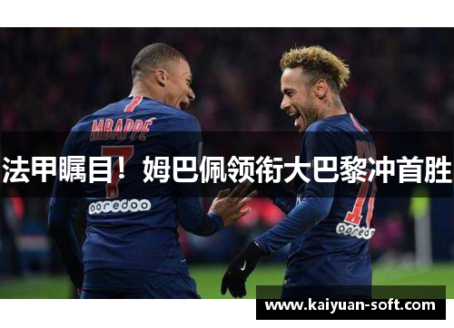 法甲瞩目！姆巴佩领衔大巴黎冲首胜